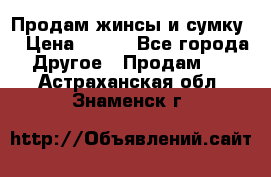 Продам жинсы и сумку  › Цена ­ 800 - Все города Другое » Продам   . Астраханская обл.,Знаменск г.